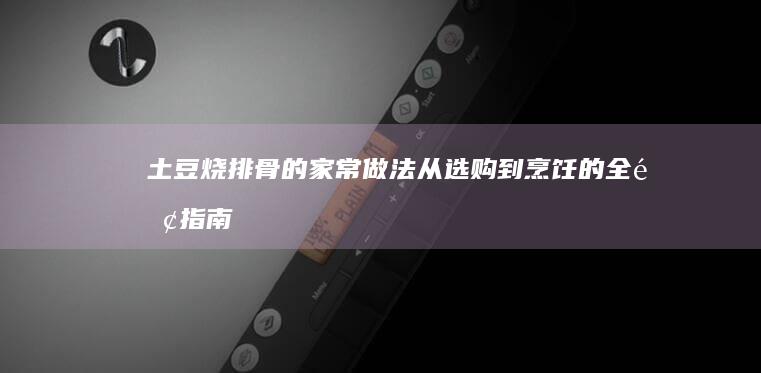 土豆烧排骨的家常做法：从选购到烹饪的全面指南